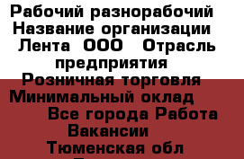 Рабочий-разнорабочий › Название организации ­ Лента, ООО › Отрасль предприятия ­ Розничная торговля › Минимальный оклад ­ 15 000 - Все города Работа » Вакансии   . Тюменская обл.,Тюмень г.